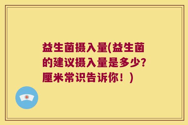 益生菌摄入量(益生菌的建议摄入量是多少?厘米常识告诉你!) 益生菌摄入量(益生菌的建议摄入量是多少?厘米常识告诉你!)