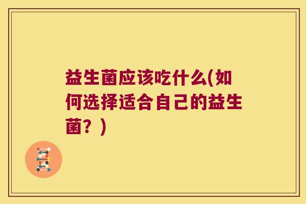 益生菌应该吃什么(如何选择适合自己的益生菌？)