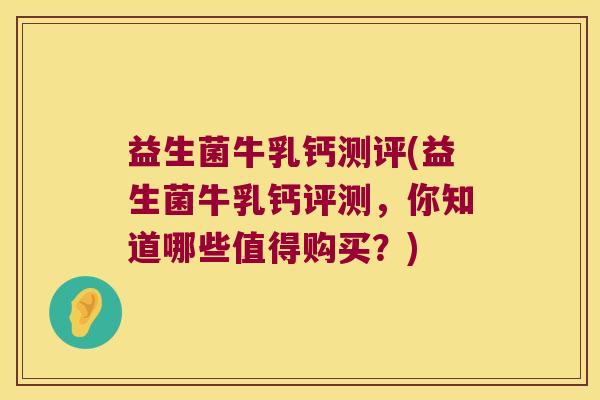 益生菌牛乳钙测评(益生菌牛乳钙评测，你知道哪些值得购买？)