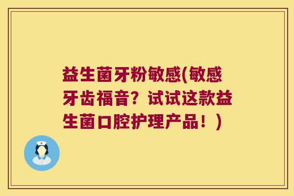 益生菌牙粉敏感(敏感牙齿福音？试试这款益生菌口腔护理产品！)