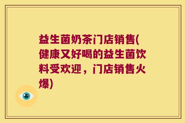 益生菌奶茶门店销售(健康又好喝的益生菌饮料受欢迎，门店销售火爆)