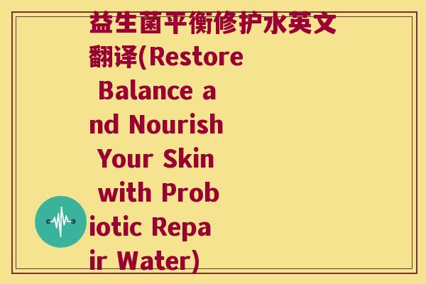 益生菌平衡修护水英文翻译(Restore Balance and Nourish Your Skin with Probiotic Repair Water) 益生菌平衡修护水英文翻译(Restore Balance and Nourish Your Skin with Probiotic Repair Water)