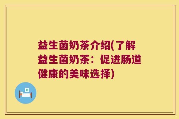益生菌奶茶介绍(了解益生菌奶茶:促进肠道健康的美味选择) 益生菌奶茶介绍(了解益生菌奶茶:促进肠道健康的美味选择)