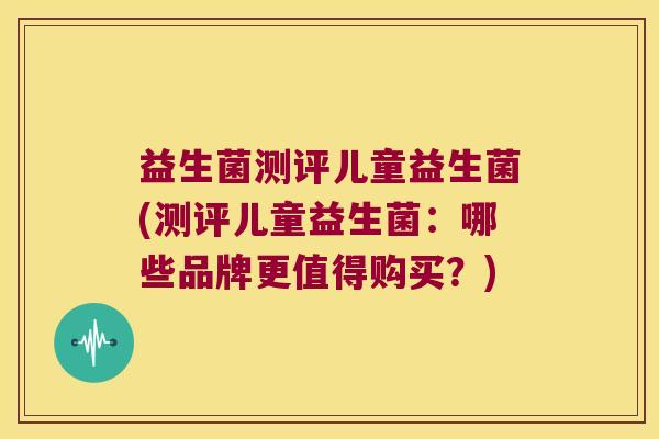益生菌测评儿童益生菌(测评儿童益生菌:哪些品牌更值得购买?) 益生菌测评儿童益生菌(测评儿童益生菌:哪些品牌更值得购买?)