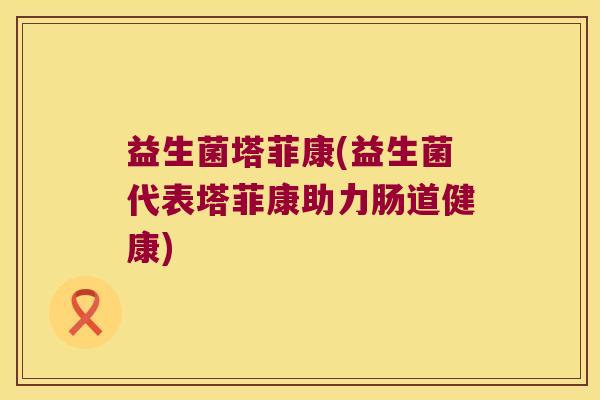 益生菌塔菲康(益生菌代表塔菲康助力肠道健康)