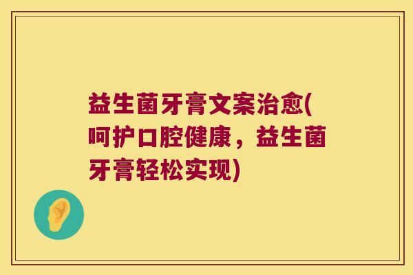 益生菌牙膏文案愈(呵护口腔健康,益生菌牙膏轻松实现) 益生菌牙膏文案愈(呵护口腔健康,益生菌牙膏轻松实现)