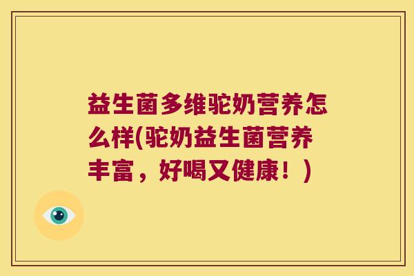 益生菌多维驼奶营养怎么样(驼奶益生菌营养丰富，好喝又健康！)