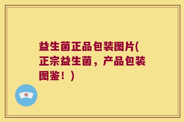 益生菌正品包装图片(正宗益生菌,产品包装图鉴!) 益生菌正品包装图片(正宗益生菌,产品包装图鉴!)