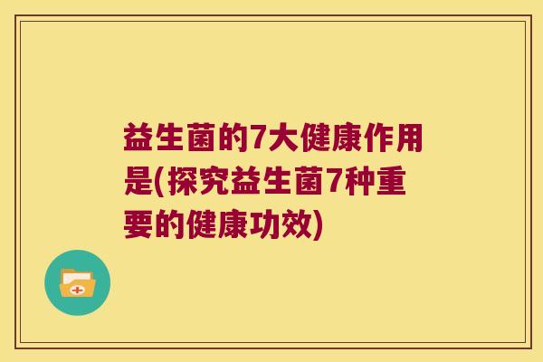 益生菌的7大健康作用是(探究益生菌7种重要的健康功效)