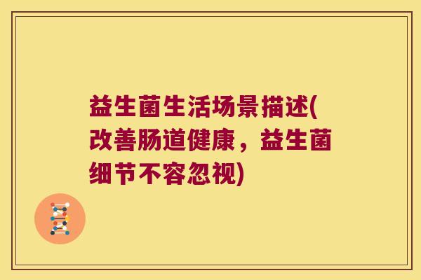 益生菌生活场景描述(改善肠道健康，益生菌细节不容忽视)