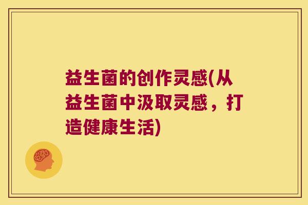 益生菌的创作灵感(从益生菌中汲取灵感,打造健康生活) 益生菌的创作灵感(从益生菌中汲取灵感,打造健康生活)