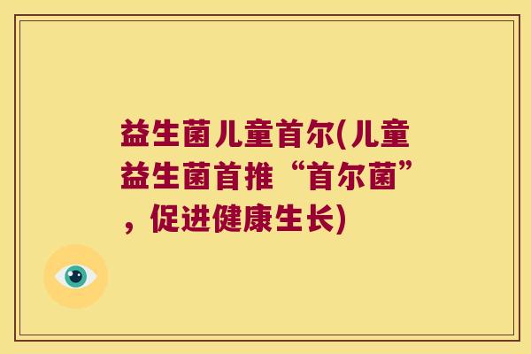 益生菌儿童首尔(儿童益生菌首推“首尔菌”,促进健康生长) 益生菌儿童首尔(儿童益生菌首推“首尔菌”,促进健康生长)