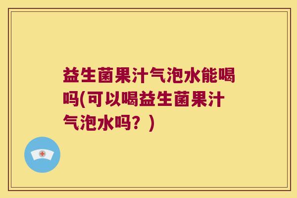 益生菌果汁气泡水能喝吗(可以喝益生菌果汁气泡水吗？)