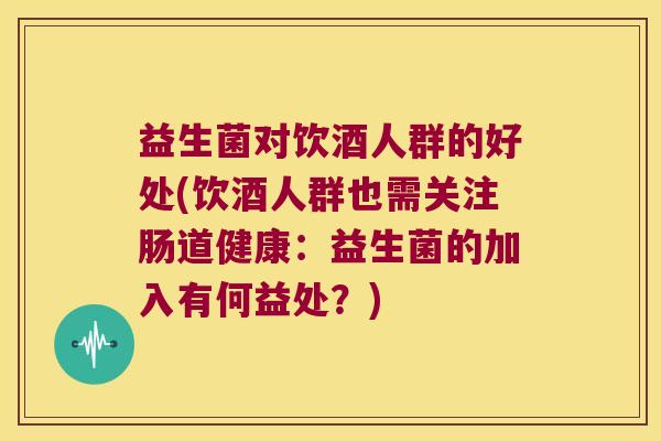 益生菌对饮酒人群的好处(饮酒人群也需关注肠道健康:益生菌的加入有何益处?) 益生菌对饮酒人群的好处(饮酒人群也需关注肠道健康:益生菌的加入有何益处?)