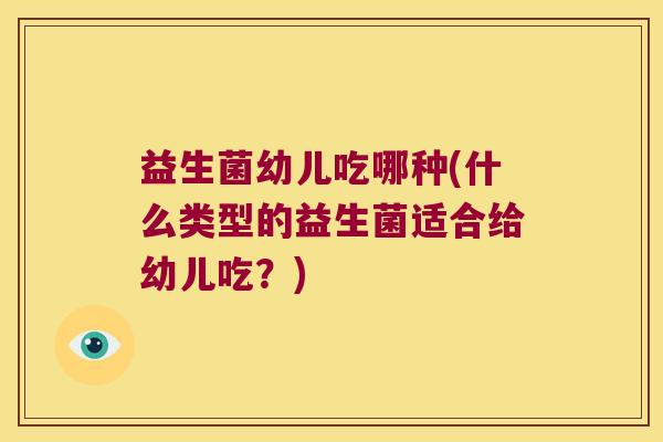 益生菌幼儿吃哪种(什么类型的益生菌适合给幼儿吃？)