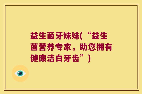 益生菌牙妹妹(“益生菌营养专家,助您拥有健康洁白牙齿”) 益生菌牙妹妹(“益生菌营养专家,助您拥有健康洁白牙齿”)