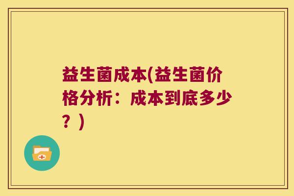 益生菌成本(益生菌价格分析：成本到底多少？)