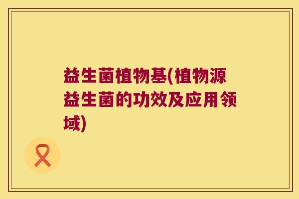 益生菌植物基(植物源益生菌的功效及应用领域)