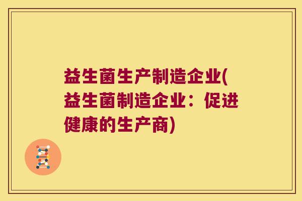 益生菌生产制造企业(益生菌制造企业:促进健康的生产商) 益生菌生产制造企业(益生菌制造企业:促进健康的生产商)