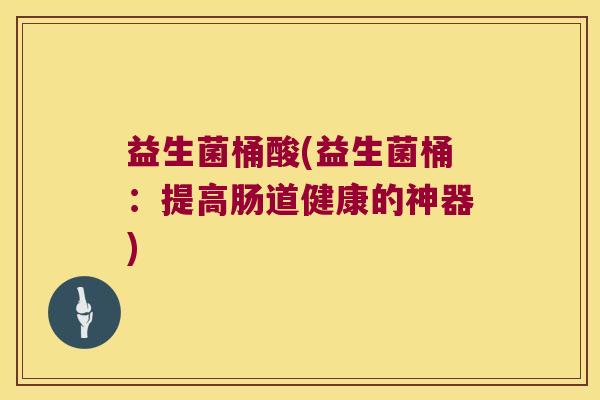 益生菌桶酸(益生菌桶：提高肠道健康的神器)