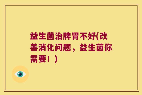 益生菌脾胃不好(改善消化问题,益生菌你需要!) 益生菌脾胃不好(改善消化问题,益生菌你需要!)