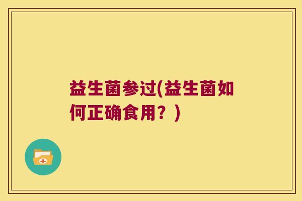 益生菌参过(益生菌如何正确食用?) 益生菌参过(益生菌如何正确食用?)