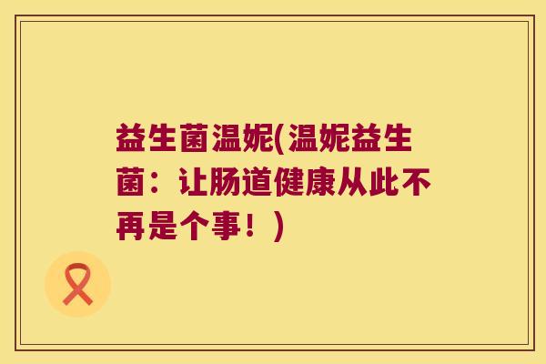 益生菌温妮(温妮益生菌：让肠道健康从此不再是个事！)