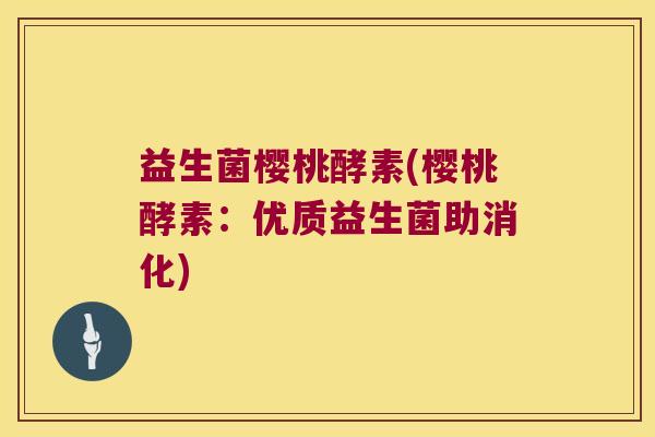 益生菌樱桃酵素(樱桃酵素：优质益生菌助消化)