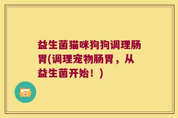 益生菌猫咪狗狗调理肠胃(调理宠物肠胃，从益生菌开始！)