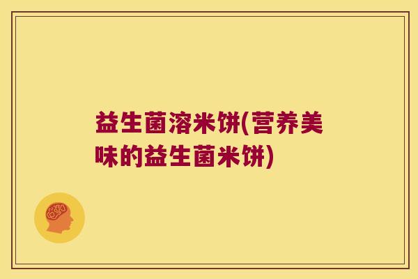 益生菌溶米饼(营养美味的益生菌米饼) 益生菌溶米饼(营养美味的益生菌米饼)