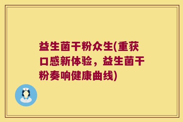 益生菌干粉众生(重获口感新体验,益生菌干粉奏响健康曲线) 益生菌干粉众生(重获口感新体验,益生菌干粉奏响健康曲线)
