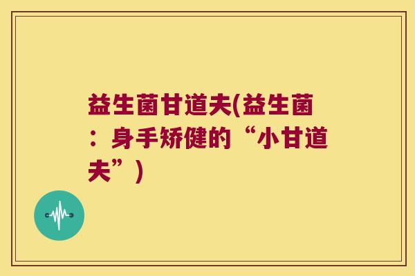 益生菌甘道夫(益生菌:身手矫健的“小甘道夫”) 益生菌甘道夫(益生菌:身手矫健的“小甘道夫”)
