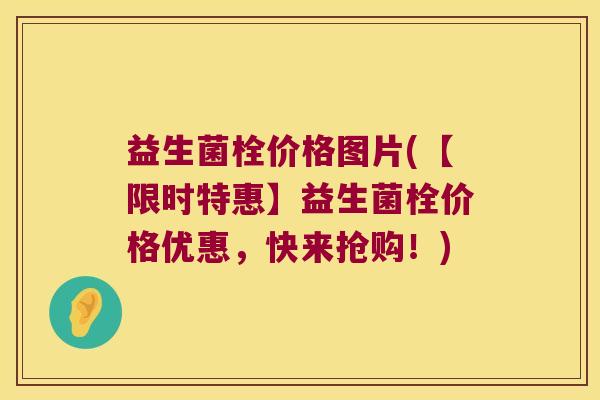 益生菌栓价格图片(【限时特惠】益生菌栓价格优惠，快来抢购！)
