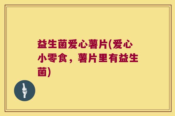 益生菌爱心薯片(爱心小零食，薯片里有益生菌)