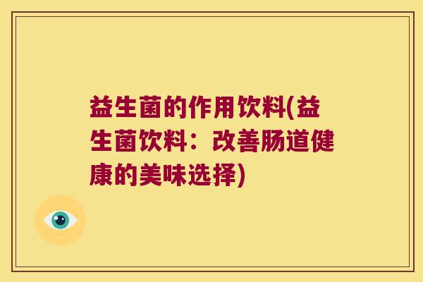 益生菌的作用饮料(益生菌饮料:改善肠道健康的美味选择) 益生菌的作用饮料(益生菌饮料:改善肠道健康的美味选择)