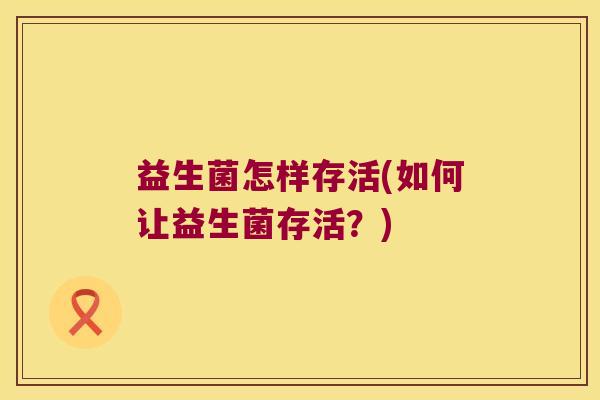 益生菌怎样存活(如何让益生菌存活?) 益生菌怎样存活(如何让益生菌存活?)