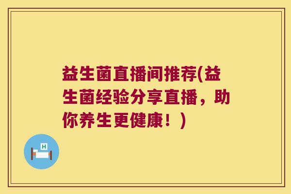 益生菌直播间推荐(益生菌经验分享直播,助你养生更健康!) 益生菌直播间推荐(益生菌经验分享直播,助你养生更健康!)