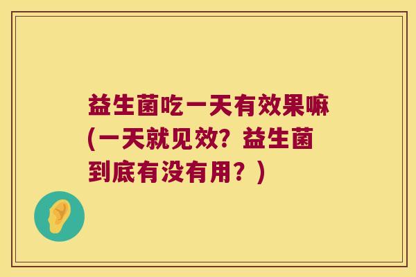 益生菌吃一天有效果嘛(一天就见效?益生菌到底有没有用?) 益生菌吃一天有效果嘛(一天就见效?益生菌到底有没有用?)