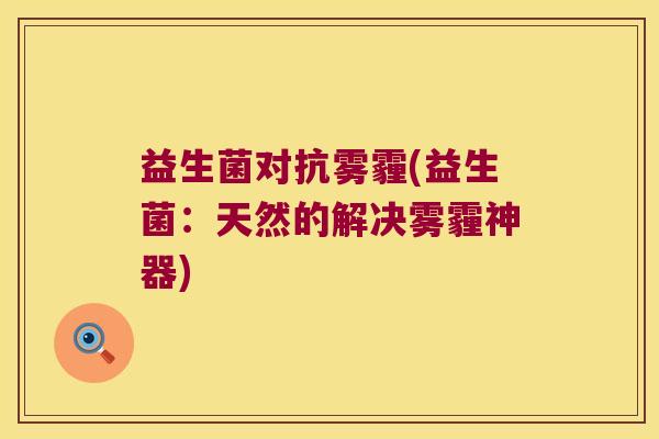 益生菌对抗雾霾(益生菌:天然的解决雾霾神器) 益生菌对抗雾霾(益生菌:天然的解决雾霾神器)