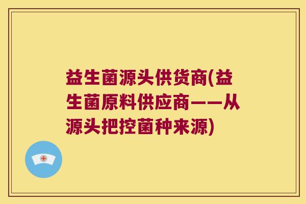 益生菌源头供货商(益生菌原料供应商——从源头把控菌种来源) 益生菌源头供货商(益生菌原料供应商——从源头把控菌种来源)