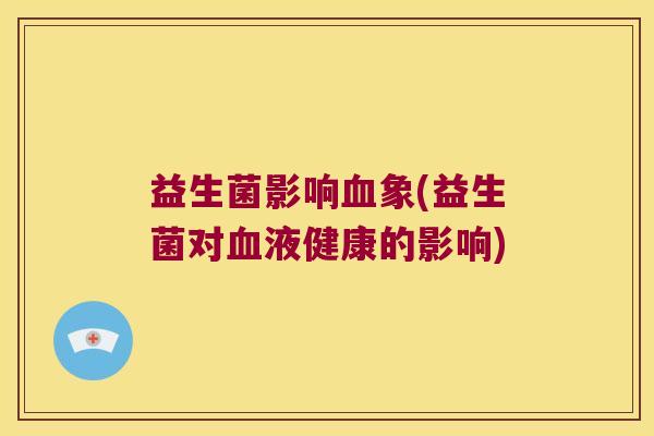益生菌影响血象(益生菌对血液健康的影响)