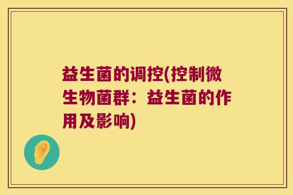 益生菌的调控(控制微生物菌群：益生菌的作用及影响)