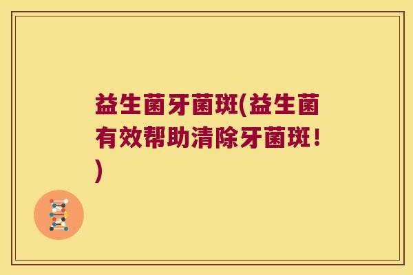 益生菌牙菌斑(益生菌有效帮助清除牙菌斑！)