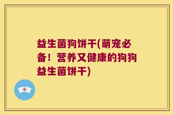 益生菌狗饼干(萌宠必备！营养又健康的狗狗益生菌饼干)