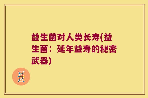 益生菌对人类长寿(益生菌：延年益寿的秘密武器)