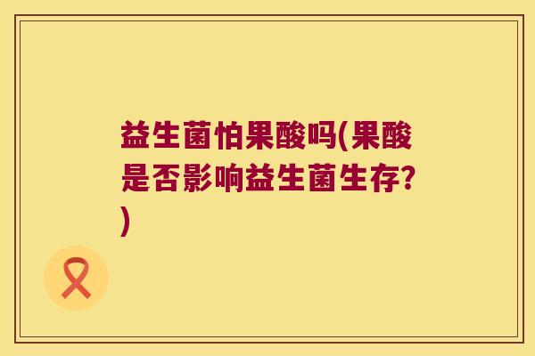 益生菌怕果酸吗(果酸是否影响益生菌生存?) 益生菌怕果酸吗(果酸是否影响益生菌生存?)