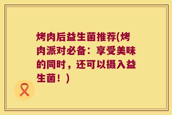 烤肉后益生菌推荐(烤肉派对必备:享受美味的同时,还可以摄入益生菌!) 烤肉后益生菌推荐(烤肉派对必备:享受美味的同时,还可以摄入益生菌!)