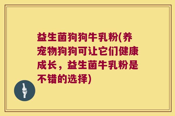 益生菌狗狗牛乳粉(养宠物狗狗可让它们健康成长，益生菌牛乳粉是不错的选择)