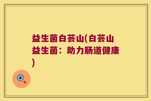 益生菌白芸山(白芸山益生菌：助力肠道健康)