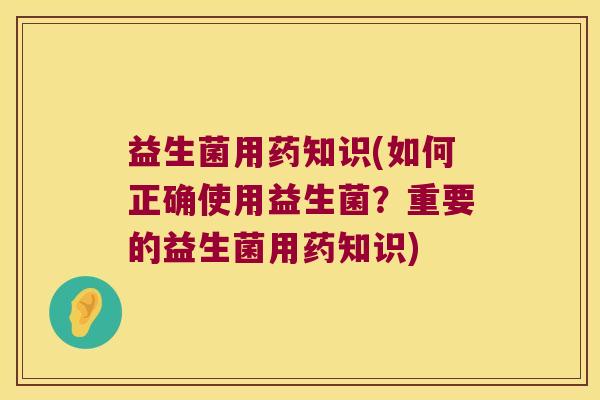 益生菌用药知识(如何正确使用益生菌?重要的益生菌用药知识) 益生菌用药知识(如何正确使用益生菌?重要的益生菌用药知识)